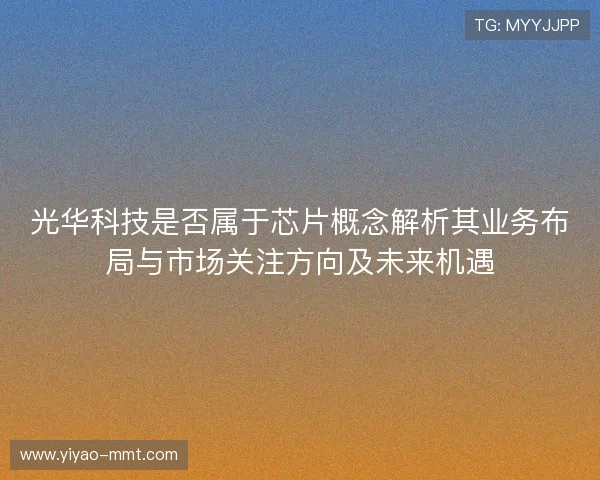 光华科技是否属于芯片概念解析其业务布局与市场关注方向及未来机遇