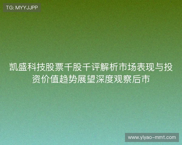 凯盛科技股票千股千评解析市场表现与投资价值趋势展望深度观察后市 凯盛科技股票千股千评解析市场表现与投资价值趋势展望深度观察后市